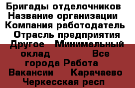 Бригады отделочников › Название организации ­ Компания-работодатель › Отрасль предприятия ­ Другое › Минимальный оклад ­ 15 000 - Все города Работа » Вакансии   . Карачаево-Черкесская респ.